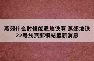 燕郊什么时候能通地铁啊 燕郊地铁22号线燕郊镇站最新消息